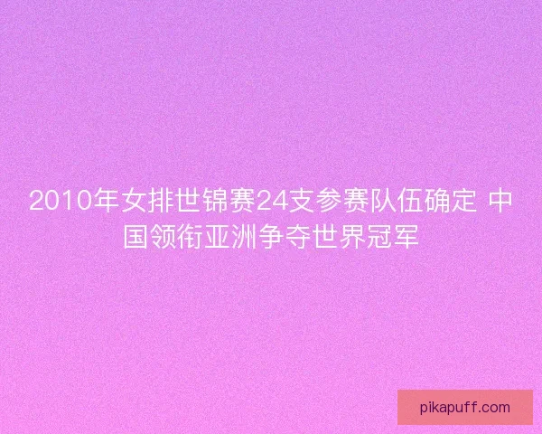 2010年女排世锦赛24支参赛队伍确定 中国领衔亚洲争夺世界冠军