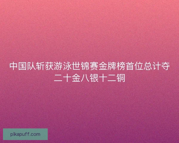 中国队斩获游泳世锦赛金牌榜首位总计夺二十金八银十二铜