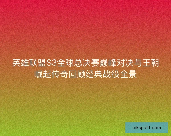 英雄联盟S3全球总决赛巅峰对决与王朝崛起传奇回顾经典战役全景