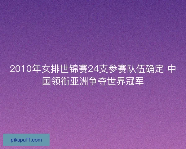 2010年女排世锦赛24支参赛队伍确定 中国领衔亚洲争夺世界冠军