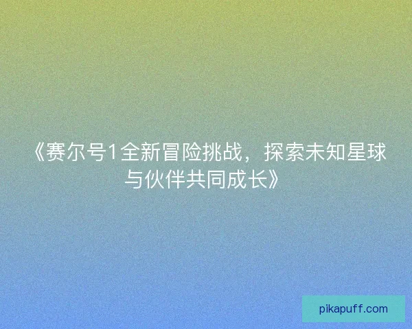 《赛尔号1全新冒险挑战，探索未知星球与伙伴共同成长》