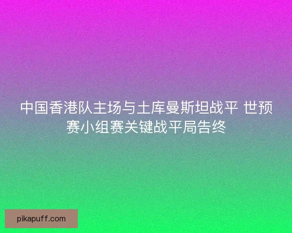 中国香港队主场与土库曼斯坦战平 世预赛小组赛关键战平局告终
