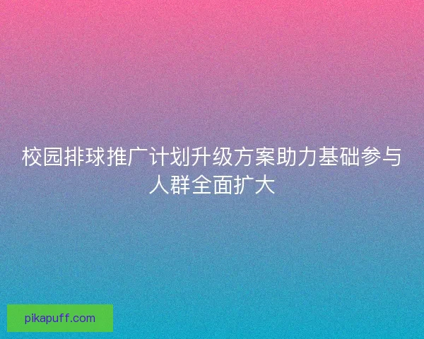 校园排球推广计划升级方案助力基础参与人群全面扩大