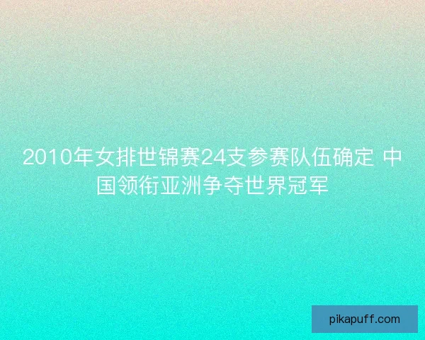 2010年女排世锦赛24支参赛队伍确定 中国领衔亚洲争夺世界冠军