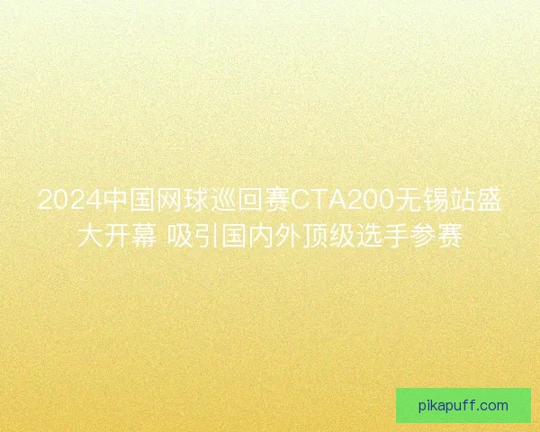 2024中国网球巡回赛CTA200无锡站盛大开幕 吸引国内外顶级选手参赛