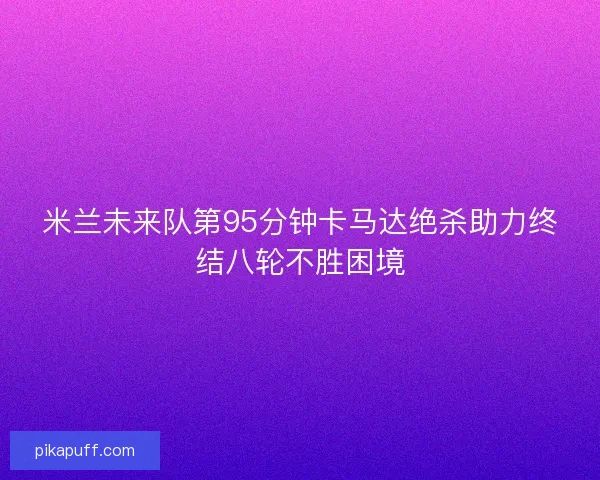 米兰未来队第95分钟卡马达绝杀助力终结八轮不胜困境