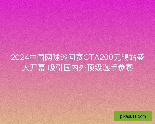 2024中国网球巡回赛CTA200无锡站盛大开幕 吸引国内外顶级选手参赛