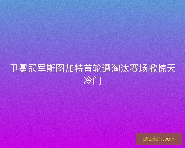 卫冕冠军斯图加特首轮遭淘汰赛场掀惊天冷门