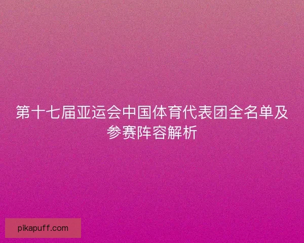 第十七届亚运会中国体育代表团全名单及参赛阵容解析